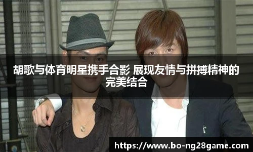 胡歌与体育明星携手合影 展现友情与拼搏精神的完美结合
