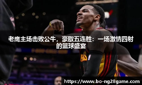 老鹰主场击败公牛,豪取五连胜:一场激情四射的篮球盛宴