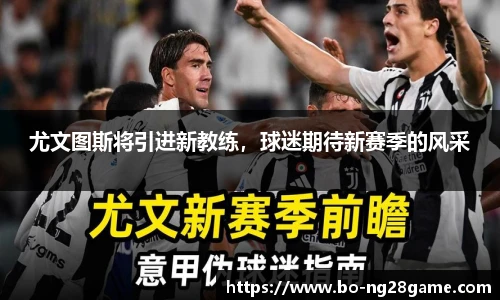尤文图斯将引进新教练,球迷期待新赛季的风采