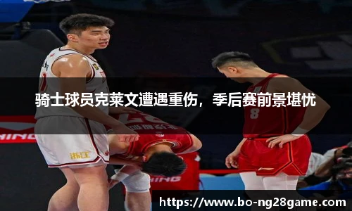 骑士球员克莱文遭遇重伤,季后赛前景堪忧