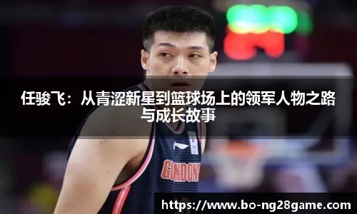 任骏飞:从青涩新星到篮球场上的领军人物之路与成长故事