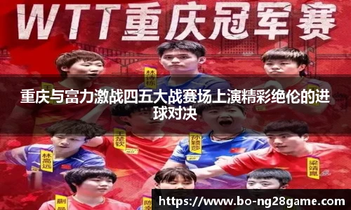 重庆与富力激战四五大战赛场上演精彩绝伦的进球对决