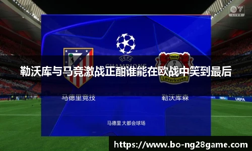 勒沃库与马竞激战正酣谁能在欧战中笑到最后